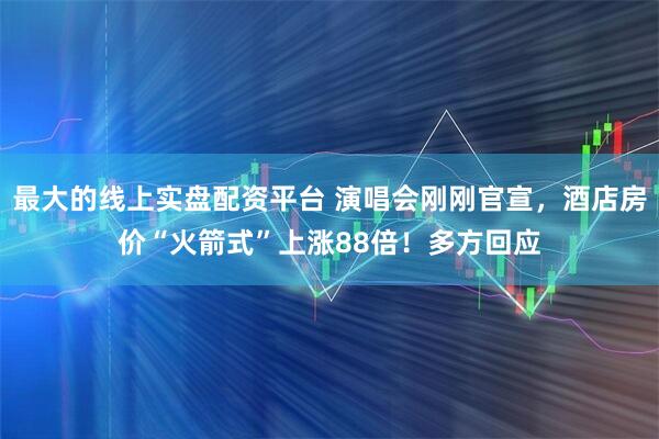 最大的线上实盘配资平台 演唱会刚刚官宣,酒店房价“火箭式”上涨88倍!多方回应