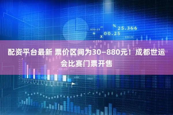 配资平台最新 票价区间为30—880元！成都世运会比赛门票开售