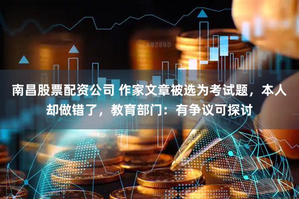 南昌股票配资公司 作家文章被选为考试题，本人却做错了，教育部门：有争议可探讨