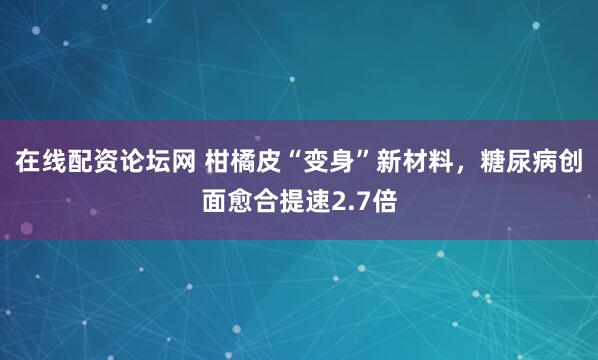 在线配资论坛网 柑橘皮“变身”新材料，糖尿病创面愈合提速2.7倍