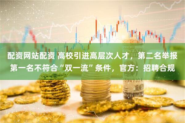 配资网站配资 高校引进高层次人才，第二名举报第一名不符合“双一流”条件，官方：招聘合规