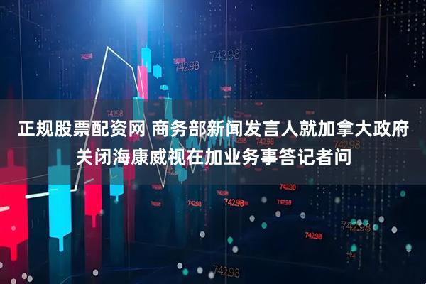正规股票配资网 商务部新闻发言人就加拿大政府关闭海康威视在加业务事答记者问