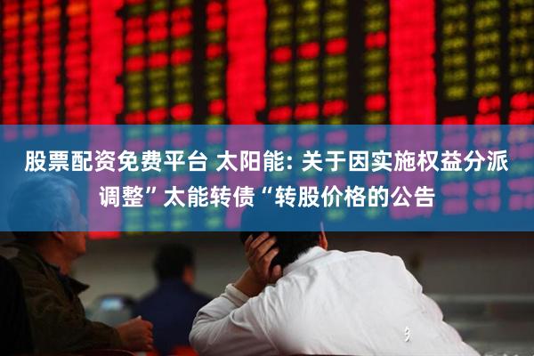 股票配资免费平台 太阳能: 关于因实施权益分派调整”太能转债“转股价格的公告
