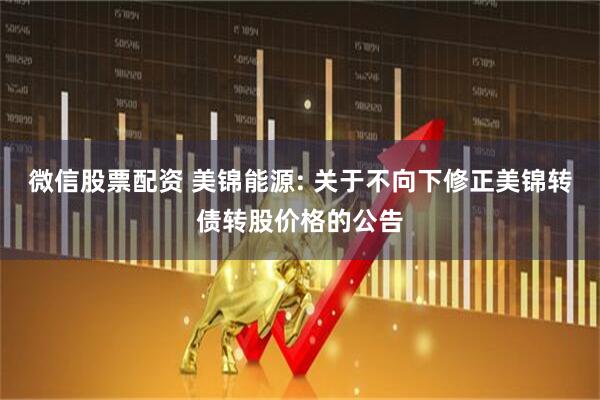 微信股票配资 美锦能源: 关于不向下修正美锦转债转股价格的公告