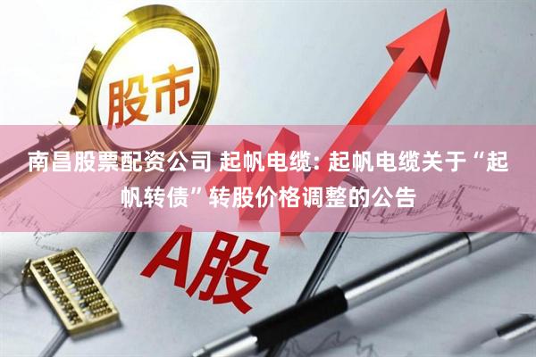 南昌股票配资公司 起帆电缆: 起帆电缆关于“起帆转债”转股价格调整的公告