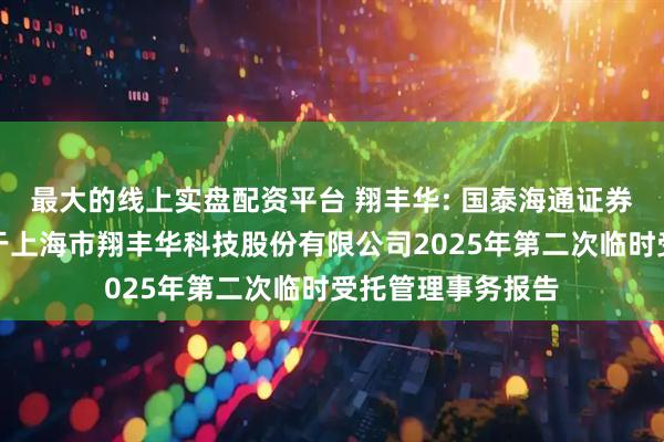 最大的线上实盘配资平台 翔丰华: 国泰海通证券股份有限公司关于上海市翔丰华科技股份有限公司2025年第二次临时受托管理事务报告
