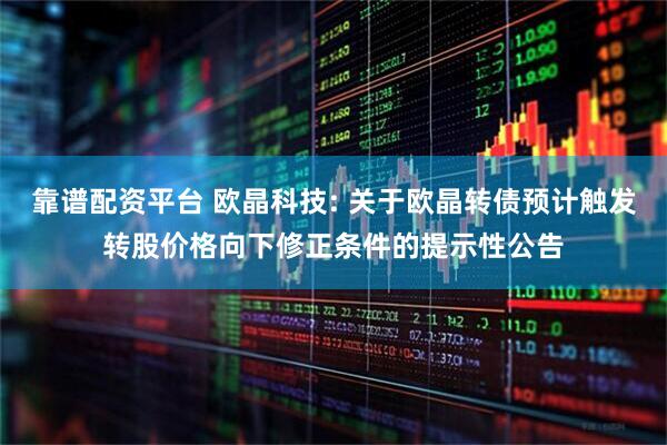 靠谱配资平台 欧晶科技: 关于欧晶转债预计触发转股价格向下修正条件的提示性公告