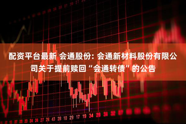 配资平台最新 会通股份: 会通新材料股份有限公司关于提前赎回“会通转债”的公告