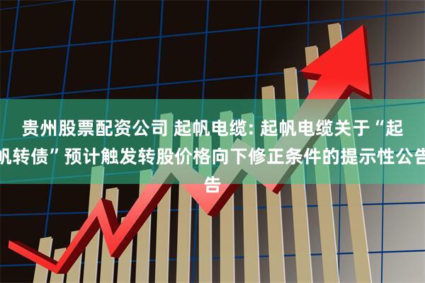 贵州股票配资公司 起帆电缆: 起帆电缆关于“起帆转债”预计触发转股价格向下修正条件的提示性公告