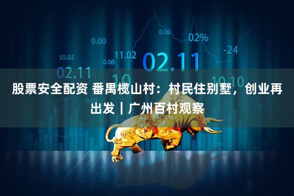 股票安全配资 番禺榄山村:村民住别墅,创业再出发|广州百村观察