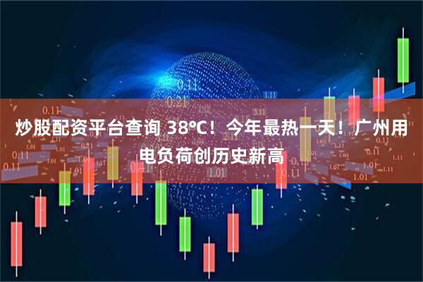 炒股配资平台查询 38℃!今年最热一天!广州用电负荷创历史新高
