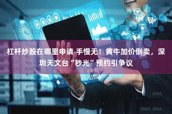 杠杆炒股在哪里申请 手慢无！黄牛加价倒卖，深圳天文台“秒光”预约引争议