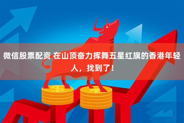 微信股票配资 在山顶奋力挥舞五星红旗的香港年轻人，找到了！