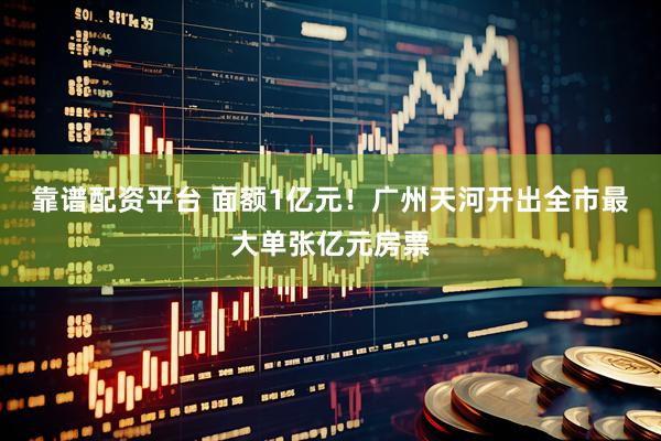 靠谱配资平台 面额1亿元！广州天河开出全市最大单张亿元房票