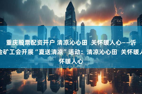 重庆股票配资开户 清凉沁心田  关怀暖人心——沂南金矿工会开展“夏送清凉”活动：清凉沁心田  关怀暖人心