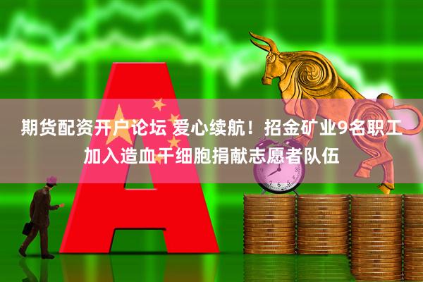 期货配资开户论坛 爱心续航!招金矿业9名职工加入造血干细胞捐献志愿者队伍