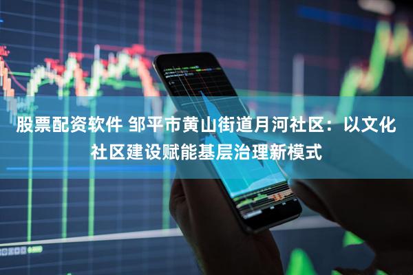 股票配资软件 邹平市黄山街道月河社区：以文化社区建设赋能基层治理新模式