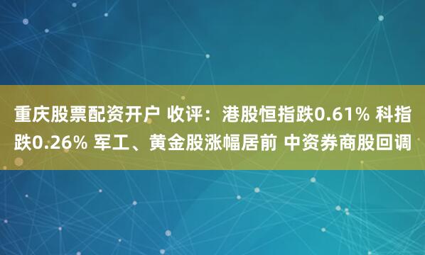 重庆股票配资开户 收评：港股恒指跌0.61% 科指跌0.26% 军工、黄金股涨幅居前 中资券商股回调