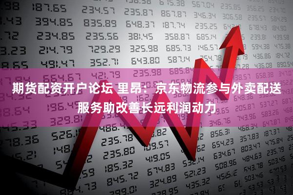 期货配资开户论坛 里昂：京东物流参与外卖配送服务助改善长远利润动力