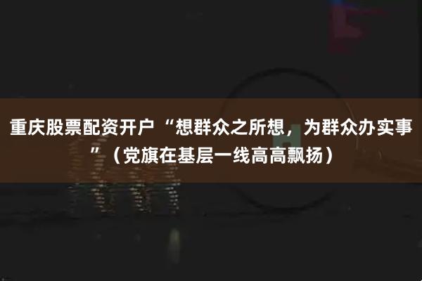 重庆股票配资开户 “想群众之所想，为群众办实事”（党旗在基层一线高高飘扬）
