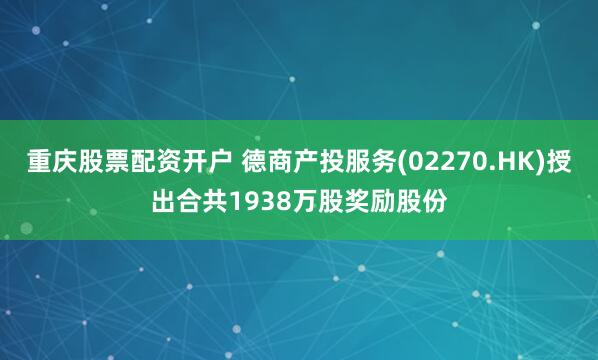 重庆股票配资开户 德商产投服务(02270.HK)授出合共1938万股奖励股份