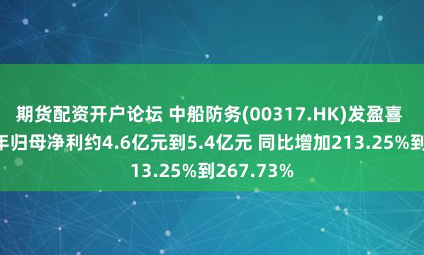 期货配资开户论坛 中船防务(00317.HK)发盈喜 预期上半年归母净利约4.6亿元到5.4亿元 同比增加213.25%到267.73%