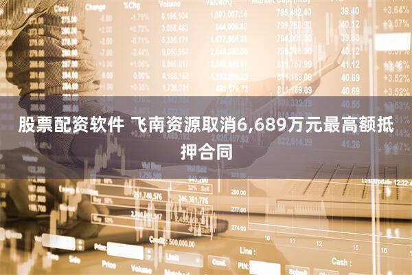 股票配资软件 飞南资源取消6,689万元最高额抵押合同