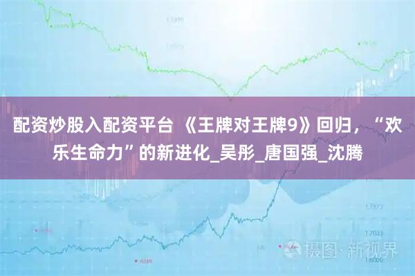 配资炒股入配资平台 《王牌对王牌9》回归，“欢乐生命力”的新进化_吴彤_唐国强_沈腾
