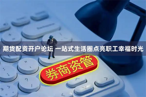 期货配资开户论坛 一站式生活圈点亮职工幸福时光