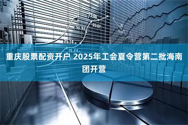 重庆股票配资开户 2025年工会夏令营第二批海南团开营