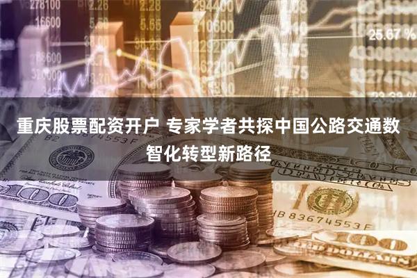 重庆股票配资开户 专家学者共探中国公路交通数智化转型新路径