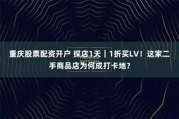 重庆股票配资开户 探店1天｜1折买LV！这家二手商品店为何成打卡地？