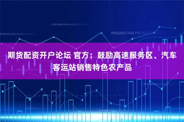 期货配资开户论坛 官方：鼓励高速服务区、汽车客运站销售特色农产品