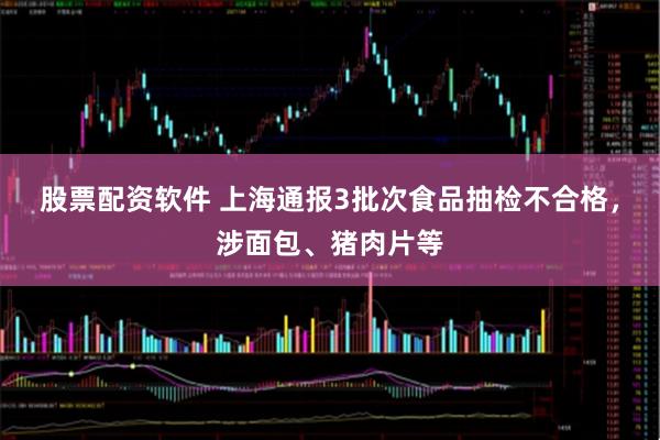 股票配资软件 上海通报3批次食品抽检不合格，涉面包、猪肉片等