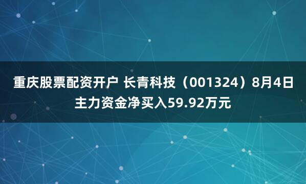 重庆股票配资开户 长青科技（001324）8月4日主力资金净买入59.92万元
