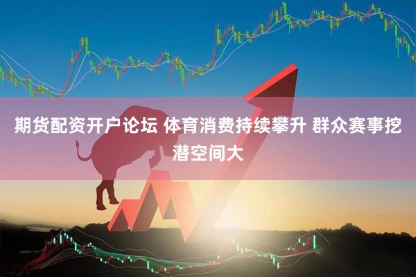 期货配资开户论坛 体育消费持续攀升 群众赛事挖潜空间大