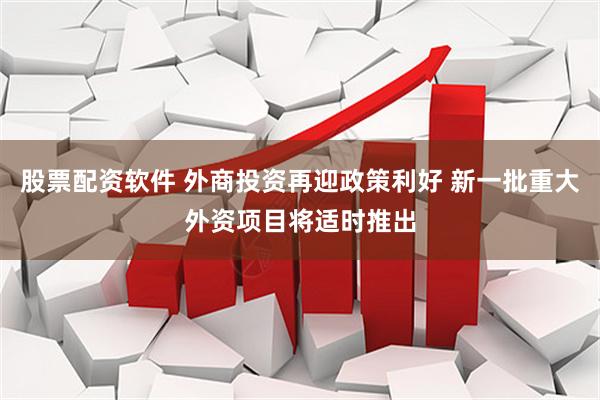 股票配资软件 外商投资再迎政策利好 新一批重大外资项目将适时推出