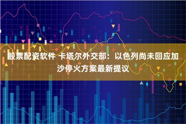股票配资软件 卡塔尔外交部:以色列尚未回应加沙停火方案最新提议