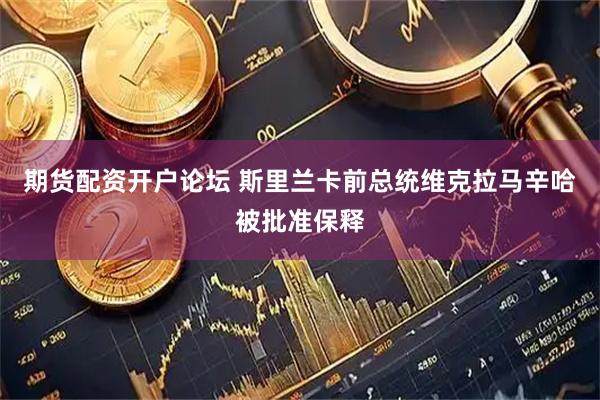 期货配资开户论坛 斯里兰卡前总统维克拉马辛哈被批准保释