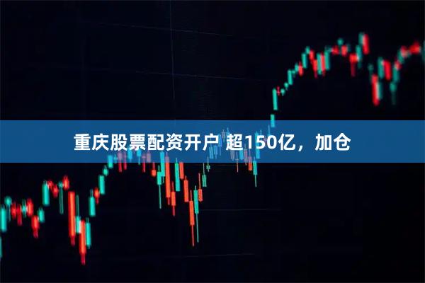重庆股票配资开户 超150亿，加仓