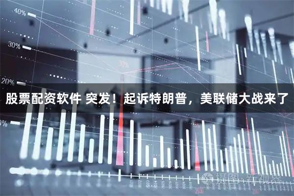 股票配资软件 突发！起诉特朗普，美联储大战来了