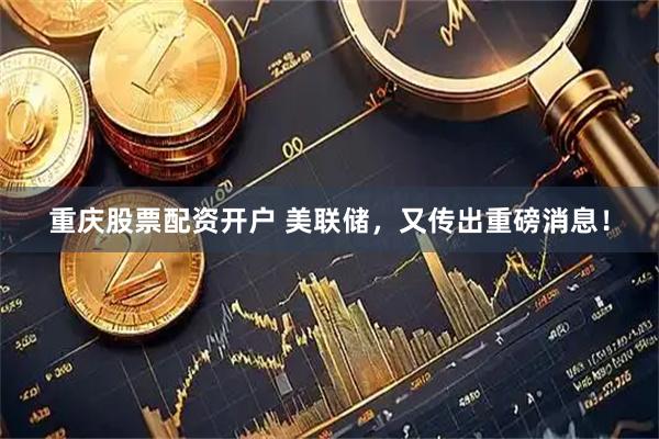 重庆股票配资开户 美联储，又传出重磅消息！