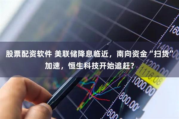 股票配资软件 美联储降息临近，南向资金“扫货”加速，恒生科技开始追赶？