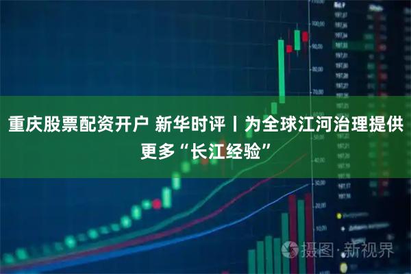 重庆股票配资开户 新华时评丨为全球江河治理提供更多“长江经验”