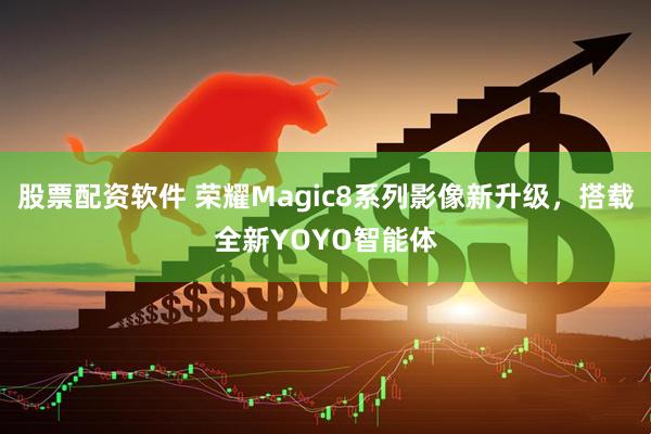 股票配资软件 荣耀Magic8系列影像新升级，搭载全新YOYO智能体