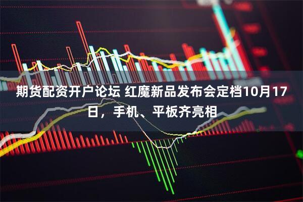 期货配资开户论坛 红魔新品发布会定档10月17日，手机、平板齐亮相