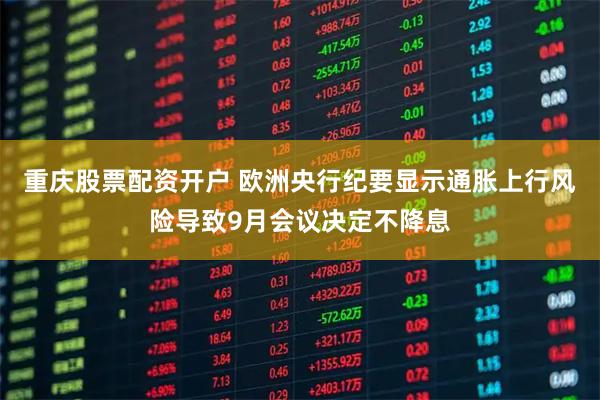 重庆股票配资开户 欧洲央行纪要显示通胀上行风险导致9月会议决定不降息