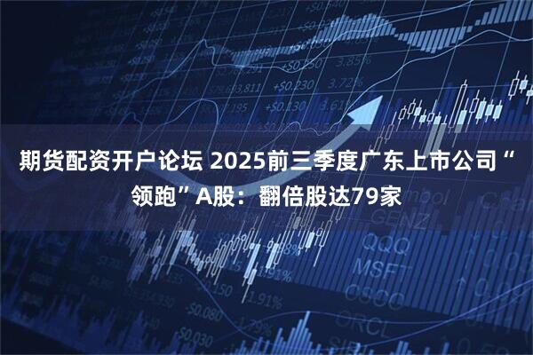 期货配资开户论坛 2025前三季度广东上市公司“领跑”A股：翻倍股达79家