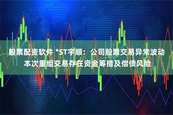 股票配资软件 *ST宇顺：公司股票交易异常波动 本次重组交易存在资金筹措及偿债风险