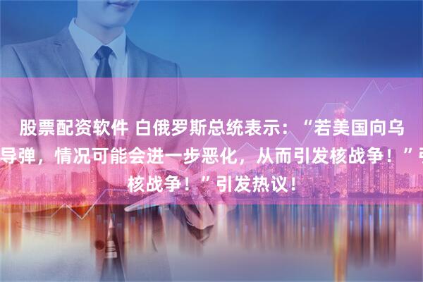 股票配资软件 白俄罗斯总统表示：“若美国向乌提供战斧导弹，情况可能会进一步恶化，从而引发核战争！”引发热议！